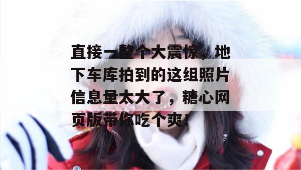 直接一整个大震惊,地下车库拍到的这组照片信息量太大了,糖心网页版带你吃个爽!