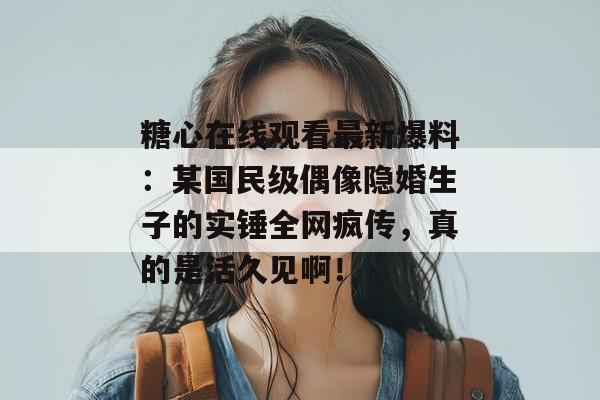 糖心在线观看最新爆料：某国民级偶像隐婚生子的实锤全网疯传，真的是活久见啊！