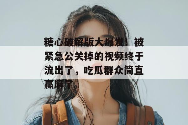 糖心破解版大爆发！被紧急公关掉的视频终于流出了，吃瓜群众简直赢麻了。