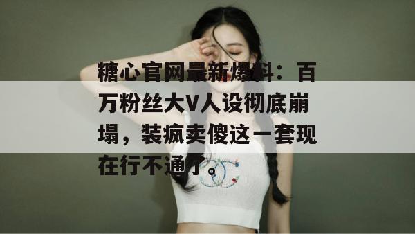 糖心官网最新爆料：百万粉丝大V人设彻底崩塌，装疯卖傻这一套现在行不通了。