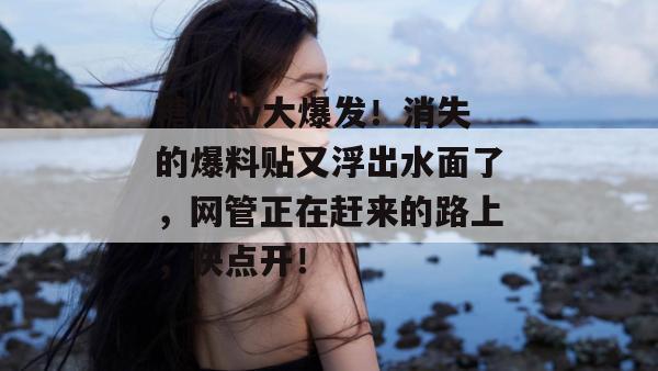 糖心tv大爆发！消失的爆料贴又浮出水面了，网管正在赶来的路上，快点开！