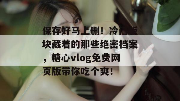 保存好马上删！冷门版块藏着的那些绝密档案，糖心vlog免费网页版带你吃个爽！