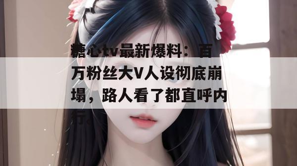 糖心tv最新爆料：百万粉丝大V人设彻底崩塌，路人看了都直呼内行。