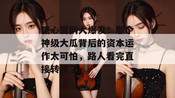 糖心官网大爆发!那个神级大瓜背后的资本运作太可怕,路人看完直接转黑了。