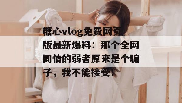 糖心vlog免费网页版最新爆料：那个全网同情的弱者原来是个骗子，我不能接受！