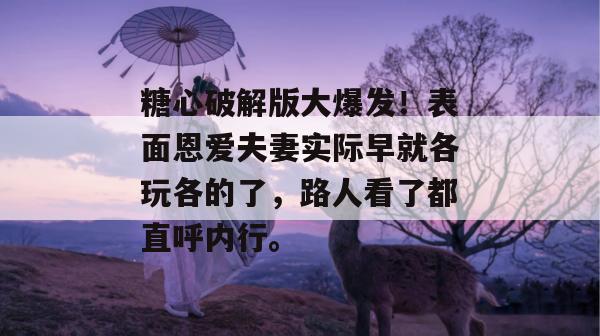 糖心破解版大爆发！表面恩爱夫妻实际早就各玩各的了，路人看了都直呼内行。