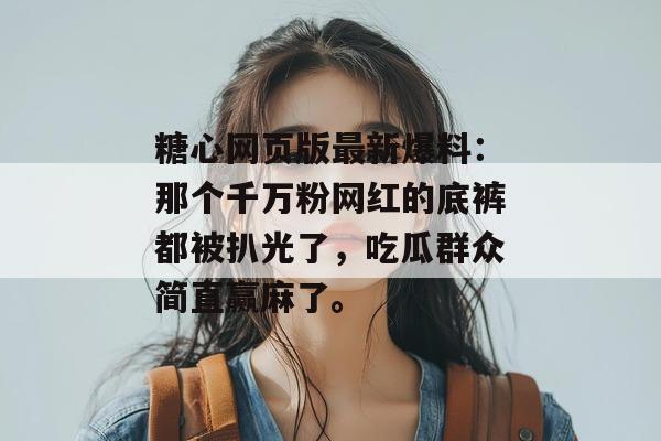 糖心网页版最新爆料：那个千万粉网红的底裤都被扒光了，吃瓜群众简直赢麻了。