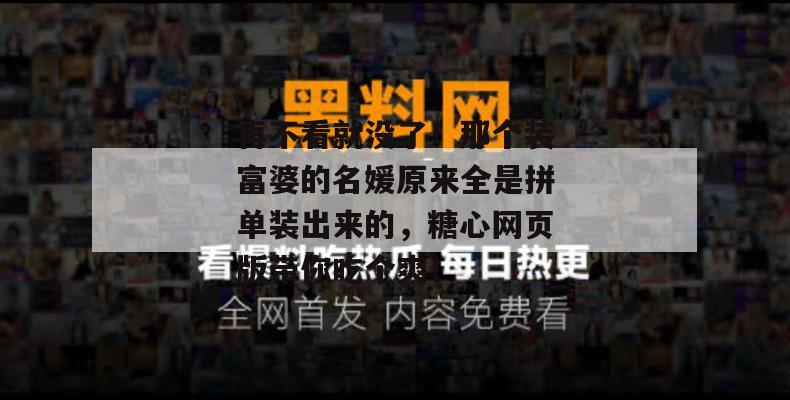 再不看就没了！那个装富婆的名媛原来全是拼单装出来的，糖心网页版带你吃个爽！