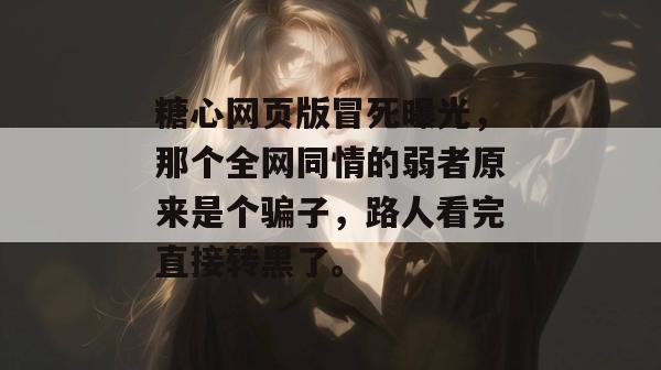 糖心网页版冒死曝光，那个全网同情的弱者原来是个骗子，路人看完直接转黑了。