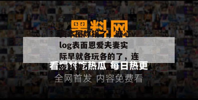 资本圈炸锅了，溏心vlog表面恩爱夫妻实际早就各玩各的了，连夜补课！