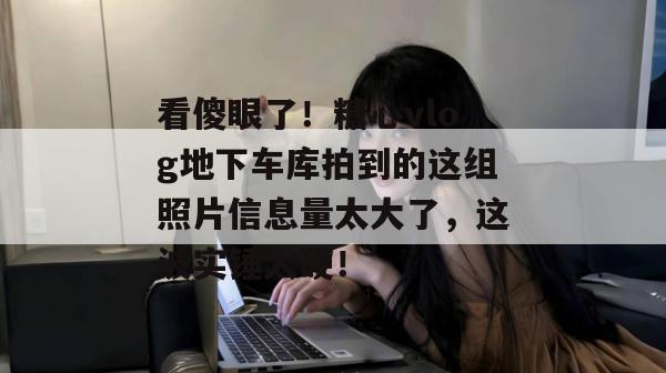 看傻眼了！糖心vlog地下车库拍到的这组照片信息量太大了，这波实锤太硬！