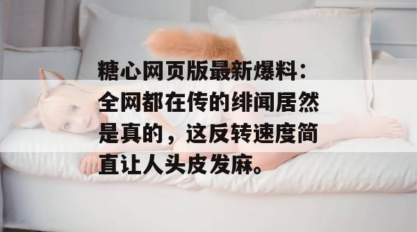 糖心网页版最新爆料：全网都在传的绯闻居然是真的，这反转速度简直让人头皮发麻。