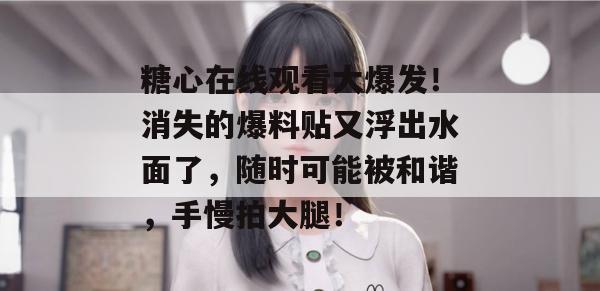 糖心在线观看大爆发！消失的爆料贴又浮出水面了，随时可能被和谐，手慢拍大腿！