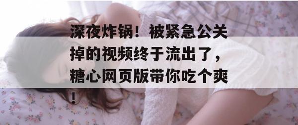 深夜炸锅！被紧急公关掉的视频终于流出了，糖心网页版带你吃个爽！
