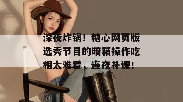 深夜炸锅！糖心网页版选秀节目的暗箱操作吃相太难看，连夜补课！