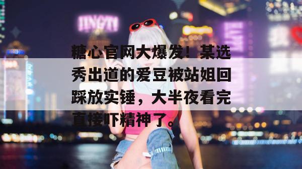 糖心官网大爆发！某选秀出道的爱豆被站姐回踩放实锤，大半夜看完直接吓精神了。