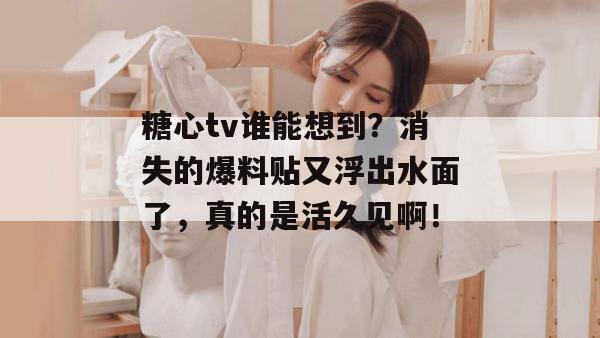 糖心tv谁能想到？消失的爆料贴又浮出水面了，真的是活久见啊！