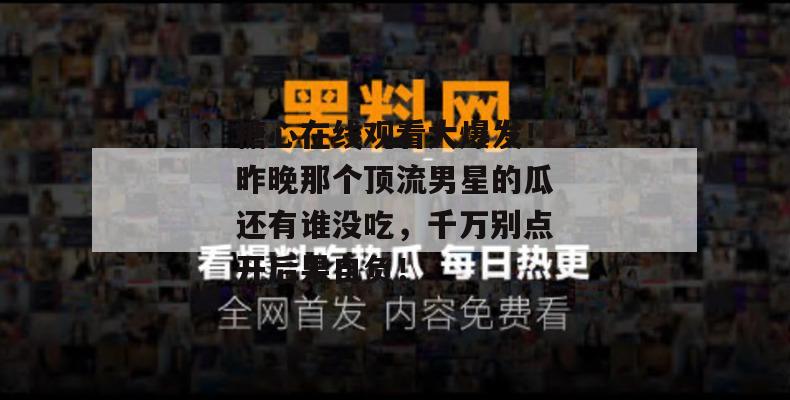 糖心在线观看大爆发！昨晚那个顶流男星的瓜还有谁没吃，千万别点开后果自负！