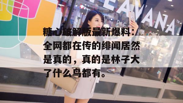 糖心破解版最新爆料：全网都在传的绯闻居然是真的，真的是林子大了什么鸟都有。