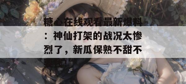 糖心在线观看最新爆料:神仙打架的战况太惨烈了,新瓜保熟不甜不要钱!