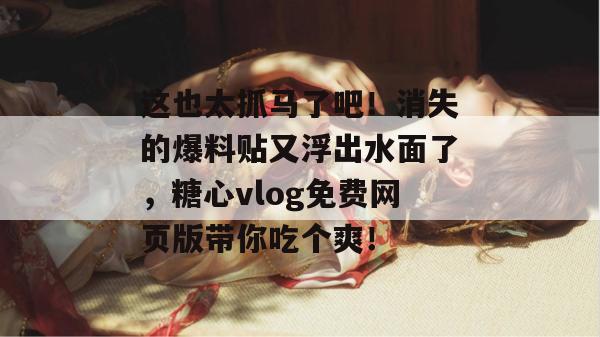 这也太抓马了吧！消失的爆料贴又浮出水面了，糖心vlog免费网页版带你吃个爽！