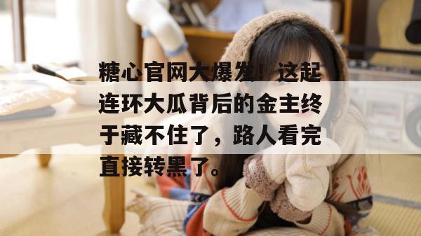 糖心官网大爆发！这起连环大瓜背后的金主终于藏不住了，路人看完直接转黑了。
