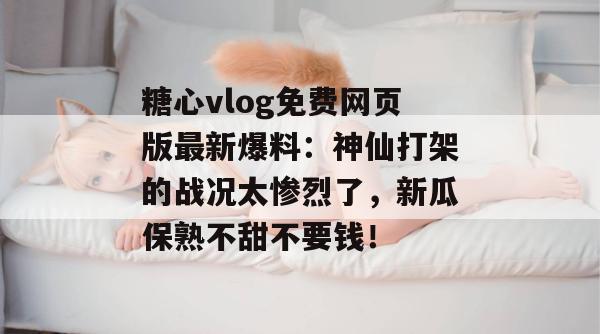 糖心vlog免费网页版最新爆料:神仙打架的战况太惨烈了,新瓜保熟不甜不要钱!