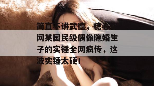 简直不讲武德,糖心官网某国民级偶像隐婚生子的实锤全网疯传,这波实锤太硬!