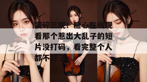震碎三观!糖心在线观看那个惹出大乱子的短片没打码,看完整个人都不好了。
