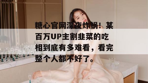 糖心官网深夜炸锅!某百万UP主割韭菜的吃相到底有多难看,看完整个人都不好了。